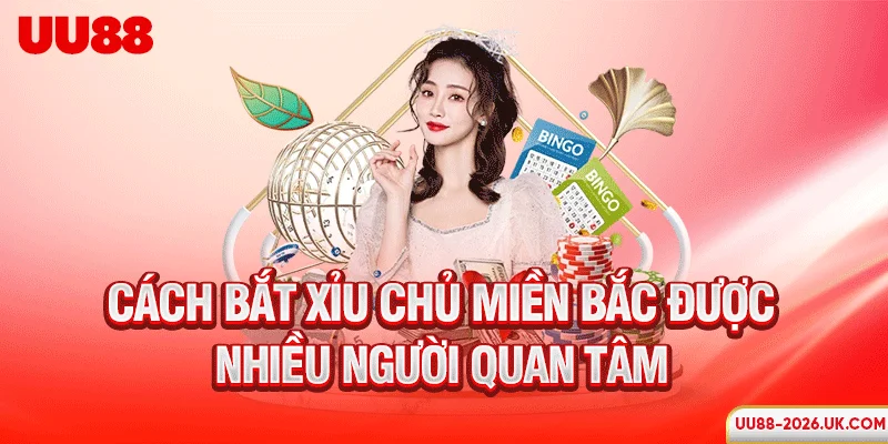 Cách bắt xỉu chủ miền Bắc được nhiều người quan tâm